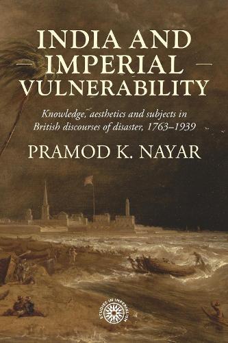 India and imperial vulnerability: Knowledge, aesthetics and subjects in British discourses of disaster, 1763-1939