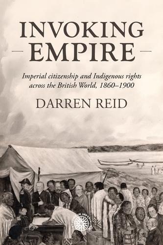 Invoking Empire: Imperial Citizenship and Indigenous Rights Across the British World, 1860–1900
