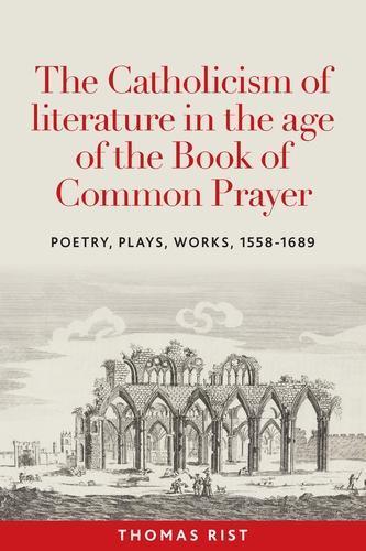 The Catholicism of Literature in the Age of the Book of Common Prayer: Poetry, Plays, Works, 1558-1689