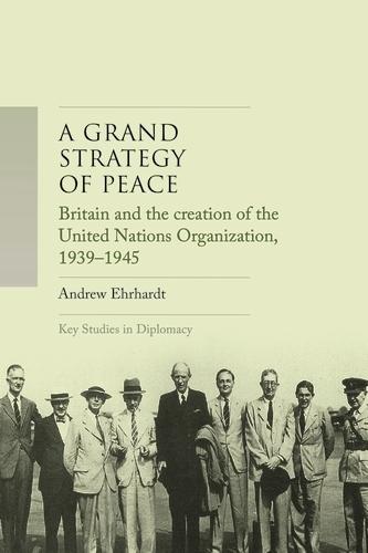 A Grand Strategy of Peace: Britain and the Creation of the United Nations Organization, 1939-1945