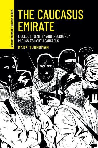 The Caucasus Emirate: Ideology, Identity, and Insurgency in Russia’s North Caucasus