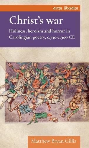 Christ’S War: Holiness, Heroism and Horror in Carolingian Poetry, c.730–c.900 Ce