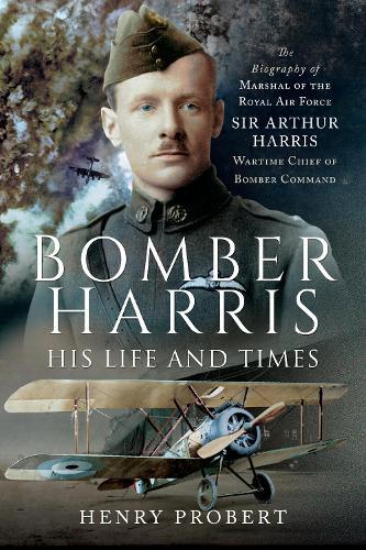 Bomber Harris: His Life and Times: The Biography of Marshal of the Royal Air Force Sir Arthur Harris, Wartime Chief of Bomber Command