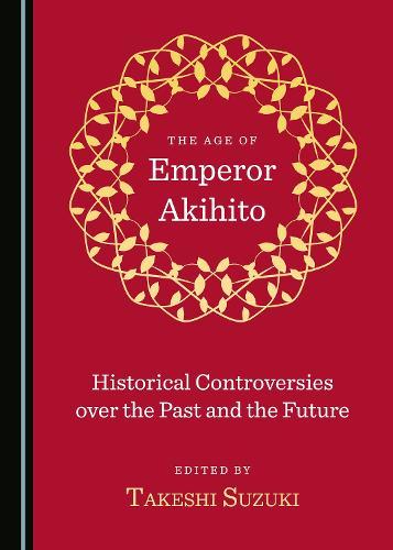 The Age of Emperor Akihito: Historical Controversies over the Past and the Future