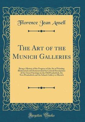 The Art of the Munich Galleries: Being a History of the Progress of the Art of Painting Illuminated and Demonstrated by Critical Descriptions of the Great Paintings in the Old Pinakothek, the New Pinakothek and the Schack Gallery in Munich