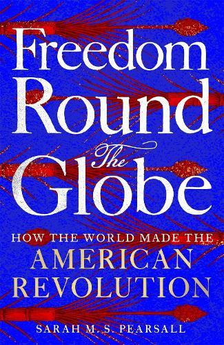 Freedom Round the Globe: How the World Made the American Revolution