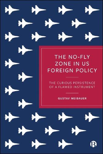 The No-Fly Zone in US Foreign Policy: The Curious Persistence of a Flawed Instrument