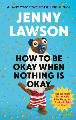 How to Be Okay When Nothing is Okay: The Tools and Tricks That Kept Me Alive, Happy, and Creative in Spite of Myself