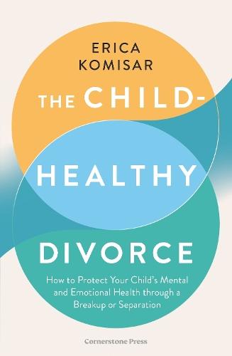 The Child-Healthy Divorce: How to Protect Your Child’s Mental and Emotional Health through a Breakup or Separation