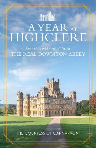 A Year At Highclere: Secrets and Stories from the Real Downton Abbey