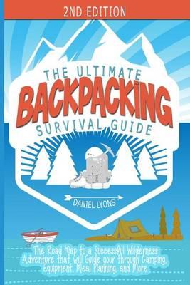 Backpacking: The Ultimate Backpacking Guide- The Road Map to a Successful Wilderness Adventure that will Guide your through Camping, Equipment, Meal Planning, and More