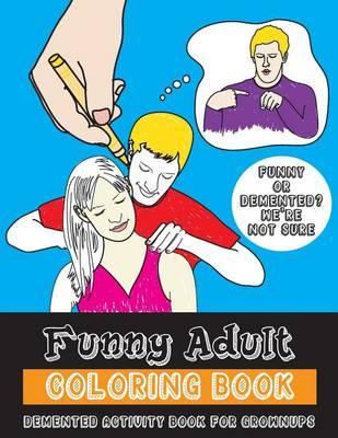 Funny Adult Coloring Book: Demented Coloring and Activity Book for Grownups
