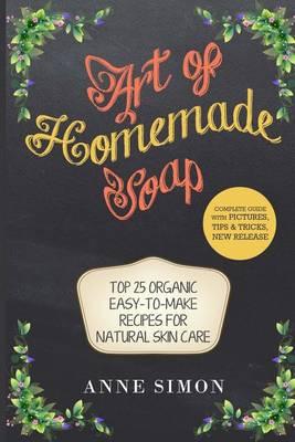 Art of Homemade Soap: Top 25 Organic Easy-to-Make Recipes For Natural Skin Care