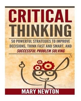 Critical Thinking: 50 Best Strategies to Think Smart and Clear: Get Logical Thinking, and Improve Your Decision Making Skills
