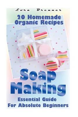Soap Making: Essential Guide for Absolute Beginners. 20 Homemade Organic Recipes: (How to Make Soap at Home)