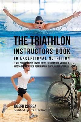 The Triathlon Instructors Book to Exceptional Nutrition: Teach Your Students How to Boost Their Resting Metabolic Rate to Enhance Their Performance Quickly and Naturally