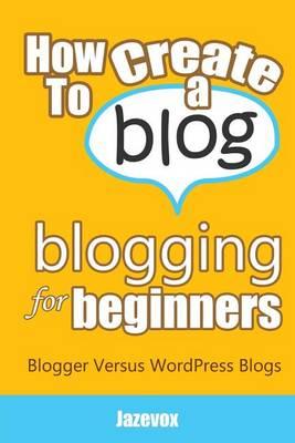How To Create A Blog - Blogging For Beginners: Blogger Versus WordPress Blogs