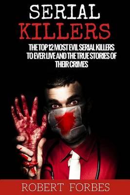 Serial Killers: The Top 12 Most Evil Serial Killers to Ever Live and the True Stories of Their Crimes