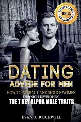 Dating Advice for Men: How to Attract and Seduce Women Through Developing the 7 Key Alpha Male Traits (Dating, Alpha Male, Pick Up Lines, Pick Up Women, Attracting Women, Seducing Women, How to Get a Girlfriend)