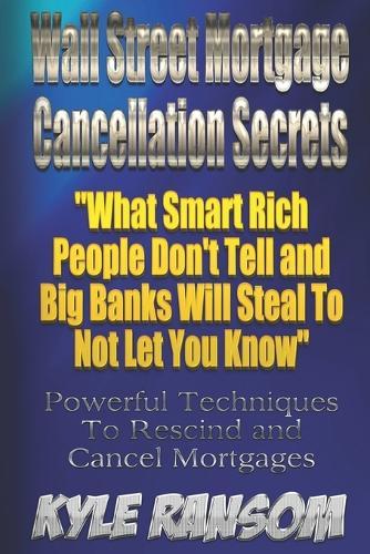 Wall Street Mortgage Cancellation Secrets: What Smart Rich People Don't Tell and Big Banks Will Steal To Not Let You Know