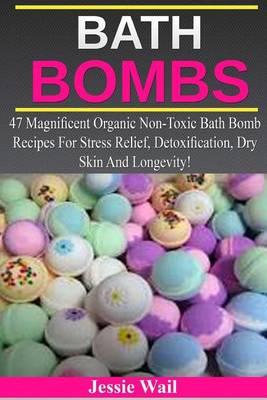 Bath Bombs: 47 Magnificent Organic Non-Toxic Bath Bomb Recipes for Stress Relief, Detoxification, Dry Skin and Longevity!