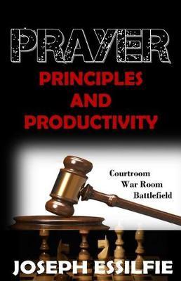Prayer Principles and Productivity: Courtroom, War Room and Battlefield