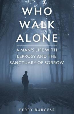Who Walk Alone: A Man's life with Leprosy and the Sanctuary of Sorrow