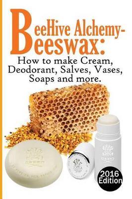 Bee Hive Alchemy-Beeswax: How to Make Creams, Deodorant, Salves, Vases, Soaps, and More