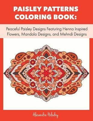 Paisley Patterns Coloring Book: Peaceful Paisley Designs Featuring Henna Inspired Flowers, Mandala Designs, and Mehndi Designs (Adult Coloring Book, Mandala Coloring Books)