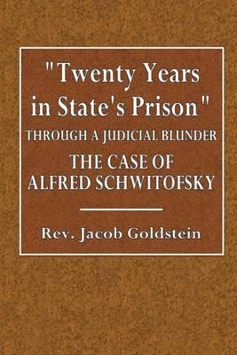 twenty Years in State's Prison  Through a Judicial Blunder: The Case of Alfred Schwitofsky the Story of an Injustice and a Plea for Justice