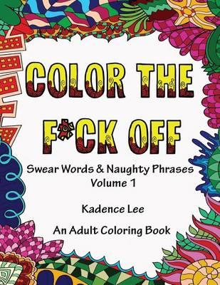 Color The F*ck Off: Swear Words & Naughty Phrases, Volume 1, An Adult Coloring Book
