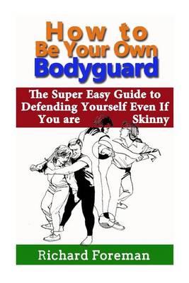 How to Be Your Own Bodyguard: The Super Easy Guide to Defending Yourself Even If You Are Skinny (Including Self Defense Techniques, Self Defense Moves, Self Defense Training and Self Defense for Women)