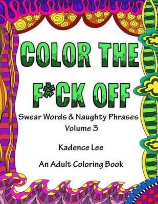Color The F*ck Off: Swear Words & Naughty Phrases, Volume 3, An Adult Coloring Book