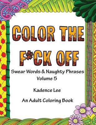 Color The F*ck Off: Swear Words & Naughty Phrases, Volume 5, An Adult Coloring Book