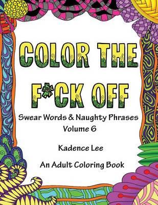 Color The F*ck Off: Swear Words & Naughty Phrases, Volume 6, An Adult Coloring Book