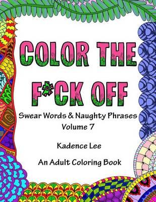 Color The F*ck Off: Swear Words & Naughty Phrases, Volume 7, An Adult Coloring Book