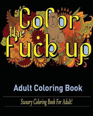 Color the Fuck-Up: Sweary Coloring Book for Adult