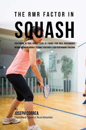The RMR Factor in Squash: Performing At Your Highest Level by Finding Your Ideal Performance Weight and Maintaining It to Make Your Body a High Performance Machine
