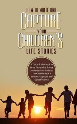 How to Write and Capture Your Children's Life Stories: A Guide & Workbook to Write Your Child's Stories, Memories & Activities of the Calendar Year, a Written Scrapbook and Guided Journal