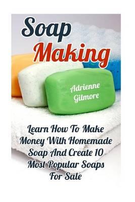 Soap Making: Learn How to Make Money with Homemade Soap and Create 10 Most Popular Soaps for Sale