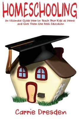 Homeschooling: An Ultimate Guide How to Teach Your Kids at Home and Give Them the Best Education