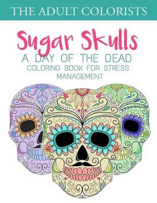Sugar Skulls: A Day of the Dead Coloring Book for Stress Management: Coloring Pages for Adults and Grown Ups for Dia de Los Muertos