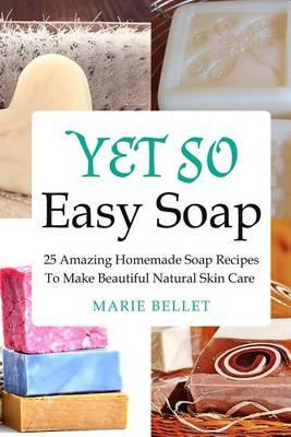 Yet So Easy Soap: 25 Amazing Homemade Soap Recipes to Make Beautiful Natural Skin Care