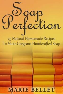 Soap Perfection: 25 Natural Homemade Recipes to Make Gorgeous Handcrafted Soap