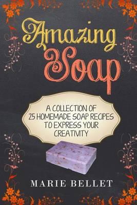 Amazing Soap: A Collection of 25 Homemade Soap Recipes to Express Your Creativity