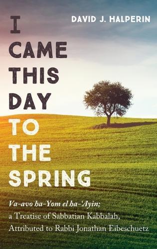 I Came This Day to the Spring: Va-Avo Ha-Yom El Ha-'Ayin; A Treatise of Sabbatian Kabbalah, Attributed to Rabbi Jonathan Eibeschuetz