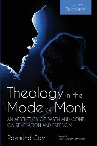 Theology in the Mode of Monk: An Aesthetics of Barth and Cone on Revelation and Freedom, Volume 1: Epistrophy: Historical and Hermeneutical Backgrounds