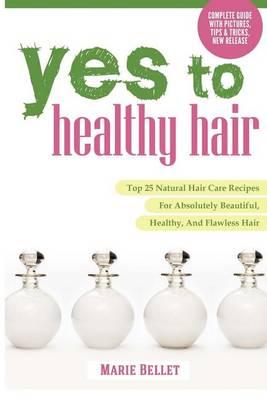 Yes to Healthy Hair: Top 25 Natural Hair Care Recipes for Absolutely Beautiful, Healthy, and Flawless Hair