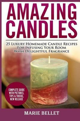 Amazing Candles: 25 Luxury Homemade Candle Recipes for Infusing Your Room with Delightful Fragrance