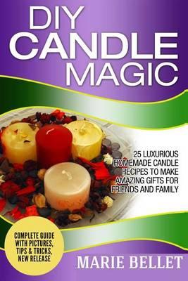DIY Candle Magic: 25 Luxurious Homemade Candle Recipes to Make Amazing Gifts for Friends and Family